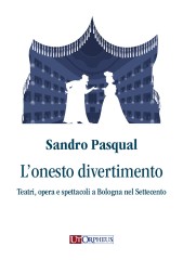 Pasqual, Sandro : L’onesto divertimento. Teatri, opera e spettacoli a Bologna nel Settecento