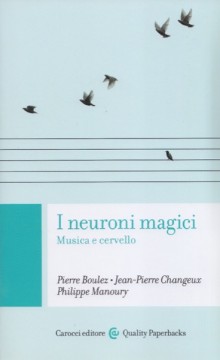 Boulez, P. - Changeux, J.P. - Manoury, P. : I neuroni magici. Musica e cervello