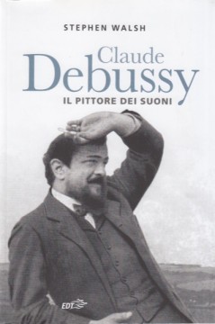 Walsh, Stephen : Claude Debussy. Il pittore dei suoni